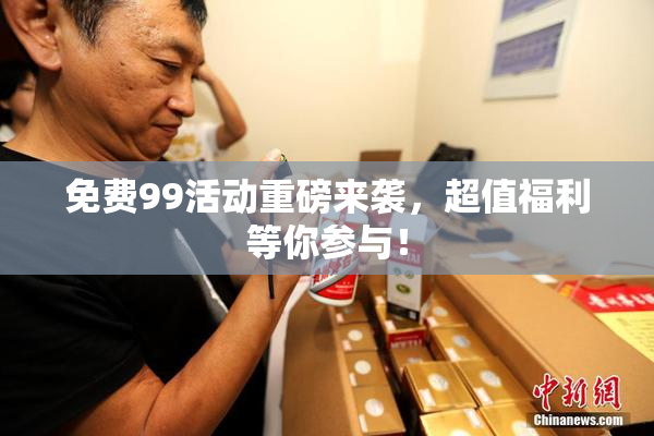 免费99活动重磅来袭，超值福利等你参与！