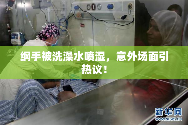 纲手被洗澡水喷湿，意外场面引热议！