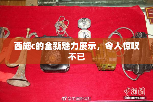 西施c的全新魅力展示，令人惊叹不已
