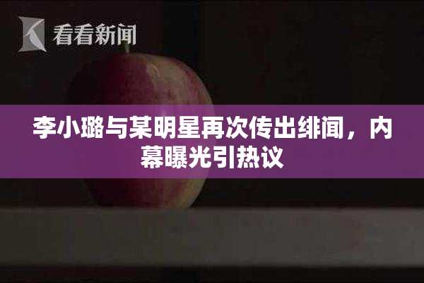 李小璐与某明星再次传出绯闻，内幕曝光引热议