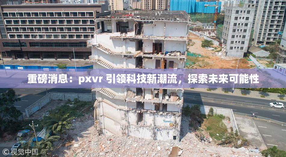重磅消息：pxvr 引领科技新潮流，探索未来可能性