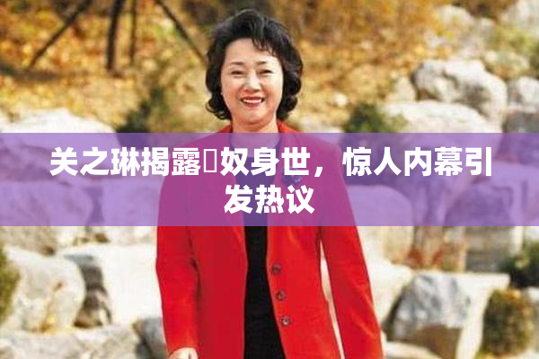 关之琳揭露婬奴身世，惊人内幕引发热议