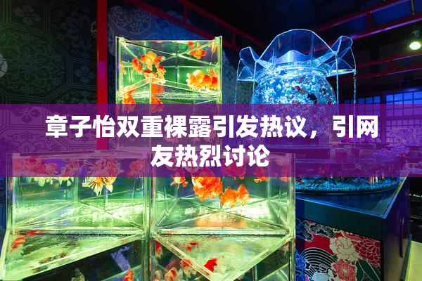 章子怡双重裸露引发热议，引网友热烈讨论
