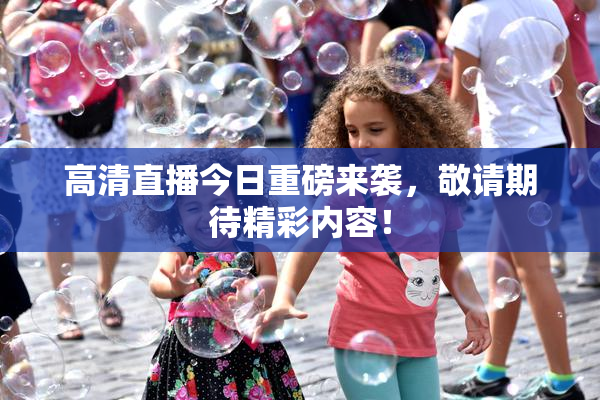 高清直播今日重磅来袭，敬请期待精彩内容！