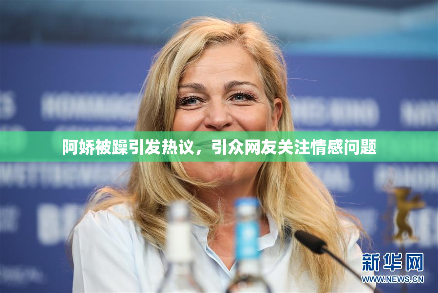 阿娇被躁引发热议，引众网友关注情感问题