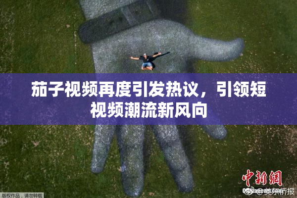 茄子视频再度引发热议，引领短视频潮流新风向