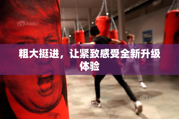 粗大挺进，让紧致感受全新升级体验
