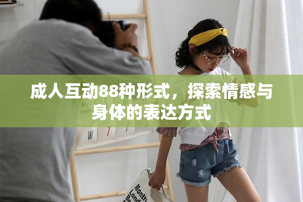 成人互动88种形式，探索情感与身体的表达方式