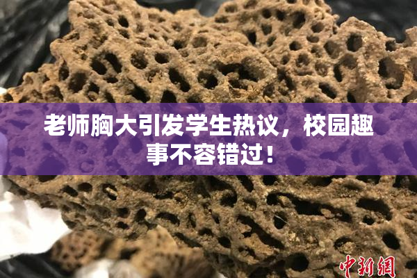 老师胸大引发学生热议，校园趣事不容错过！