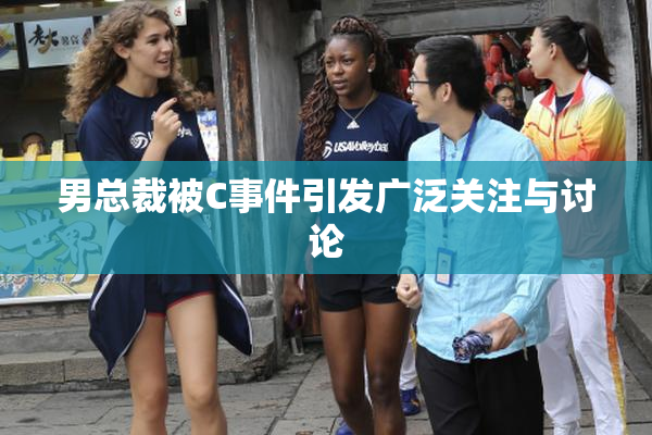 男总裁被C事件引发广泛关注与讨论