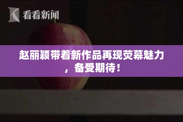 赵丽颖带着新作品再现荧幕魅力，备受期待！