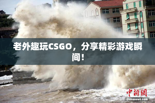 老外趣玩CSGO，分享精彩游戏瞬间！
