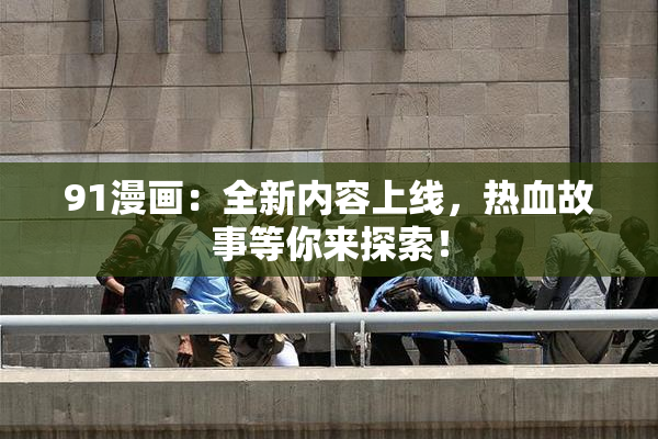 91漫画：全新内容上线，热血故事等你来探索！