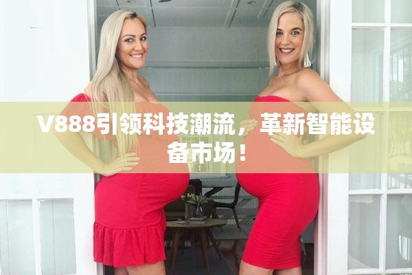 V888引领科技潮流，革新智能设备市场！