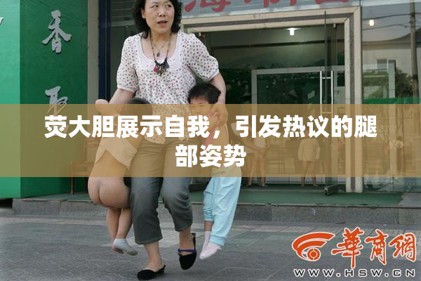 荧大胆展示自我，引发热议的腿部姿势
