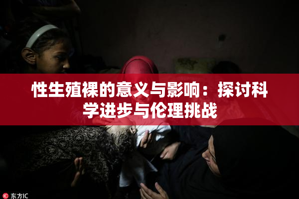 性生殖裸的意义与影响：探讨科学进步与伦理挑战
