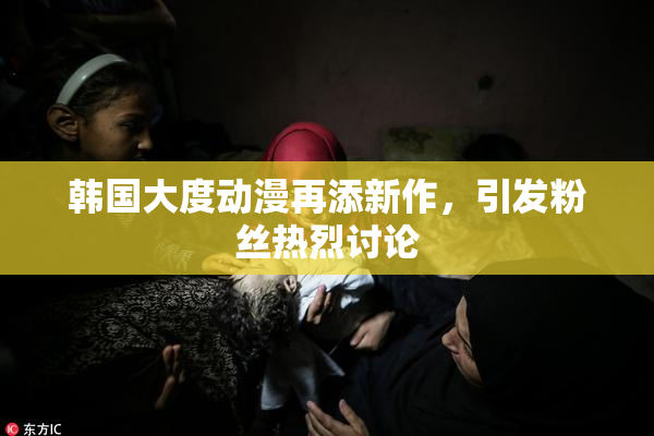 韩国大度动漫再添新作，引发粉丝热烈讨论