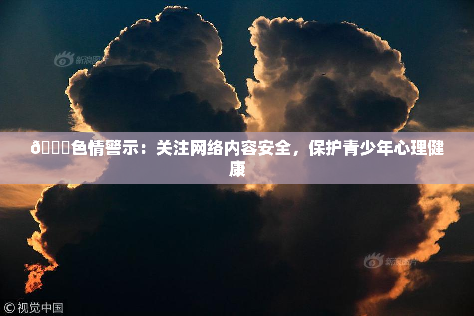 🔞色情警示：关注网络内容安全，保护青少年心理健康