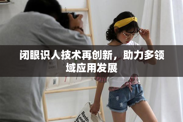 闭眼识人技术再创新，助力多领域应用发展