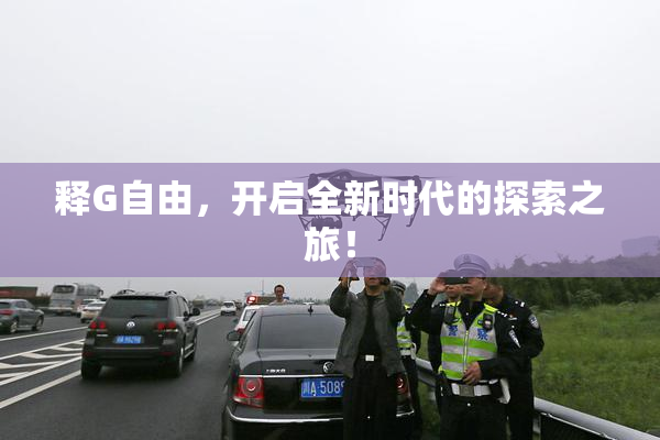 释G自由，开启全新时代的探索之旅！
