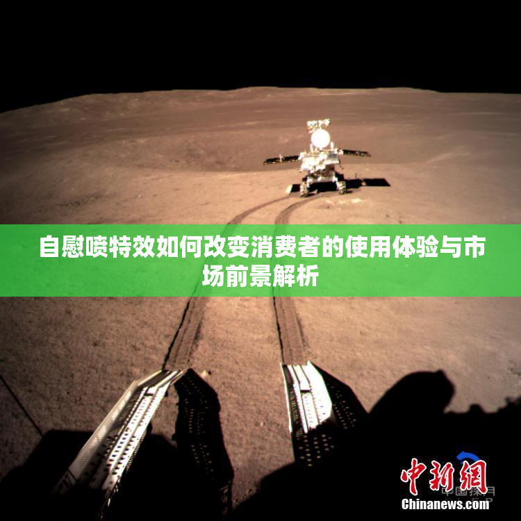 自慰喷特效如何改变消费者的使用体验与市场前景解析