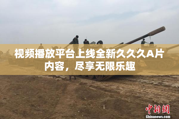 视频播放平台上线全新久久久A片内容，尽享无限乐趣
