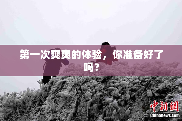 第一次爽爽的体验，你准备好了吗？