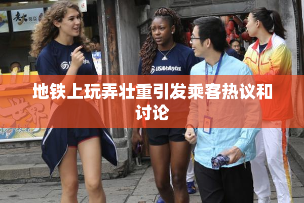 地铁上玩弄壮重引发乘客热议和讨论