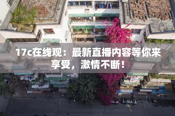 17c在线观：最新直播内容等你来享受，激情不断！