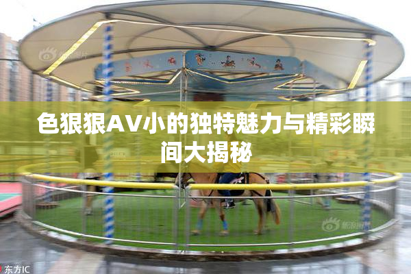 色狠狠AV小的独特魅力与精彩瞬间大揭秘