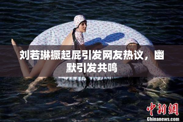 刘若琳撅起屁引发网友热议，幽默引发共鸣