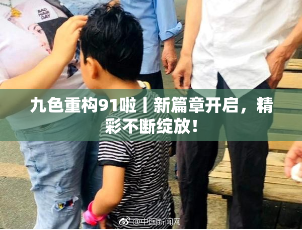 九色重构91啦丨新篇章开启，精彩不断绽放！