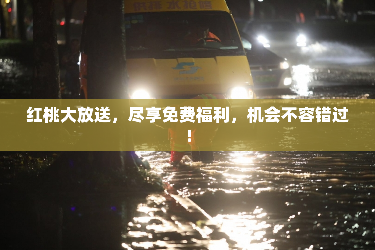 红桃大放送，尽享免费福利，机会不容错过！