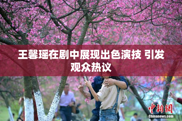 王馨瑶在剧中展现出色演技 引发观众热议
