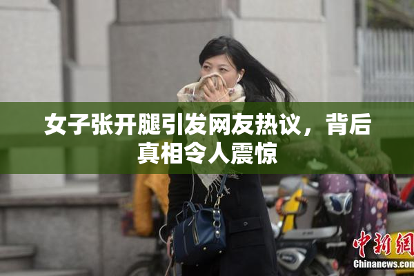 女子张开腿引发网友热议，背后真相令人震惊