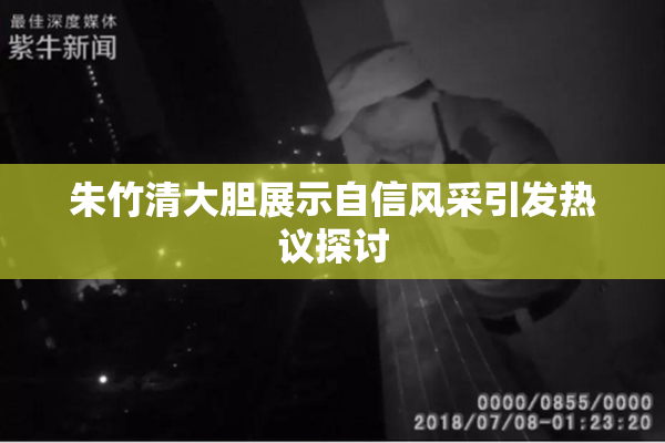 朱竹清大胆展示自信风采引发热议探讨