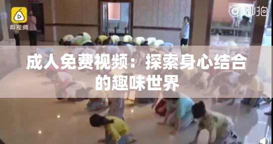 成人免费视频：探索身心结合的趣味世界