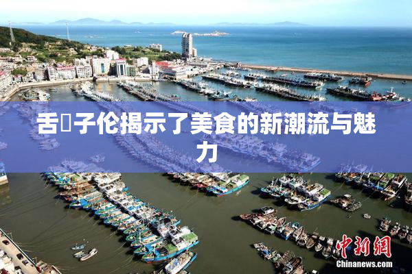 舌乚子伦揭示了美食的新潮流与魅力