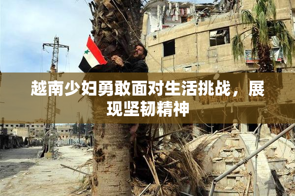 越南少妇勇敢面对生活挑战，展现坚韧精神