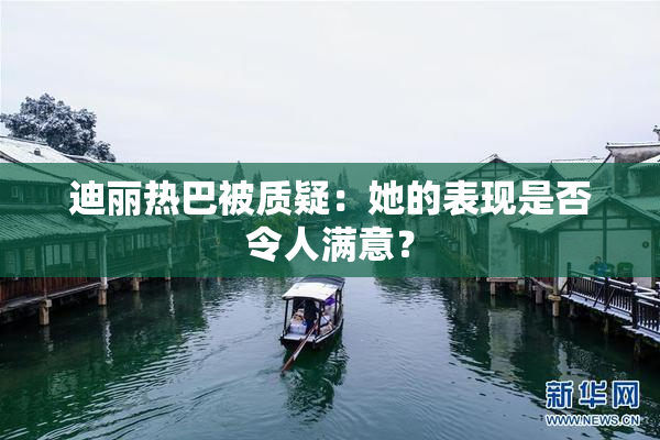 迪丽热巴被质疑：她的表现是否令人满意？
