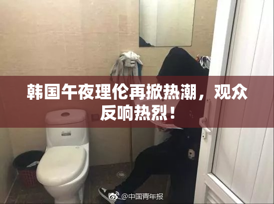 韩国午夜理伦再掀热潮，观众反响热烈！