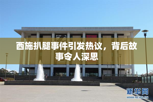 西施扒腿事件引发热议，背后故事令人深思