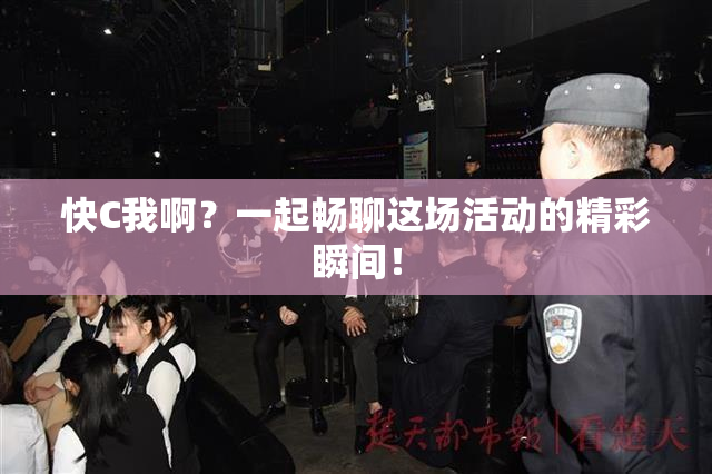 快C我啊？一起畅聊这场活动的精彩瞬间！