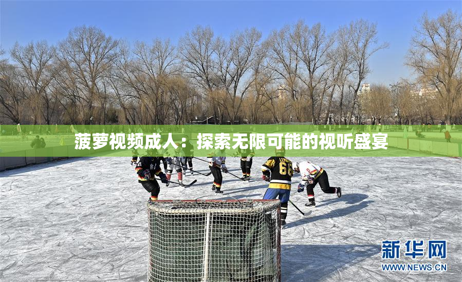 菠萝视频成人：探索无限可能的视听盛宴