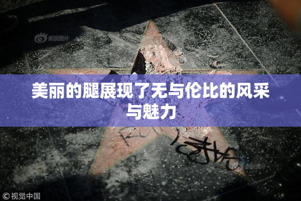 美丽的腿展现了无与伦比的风采与魅力