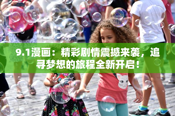 9.1漫画：精彩剧情震撼来袭，追寻梦想的旅程全新开启！