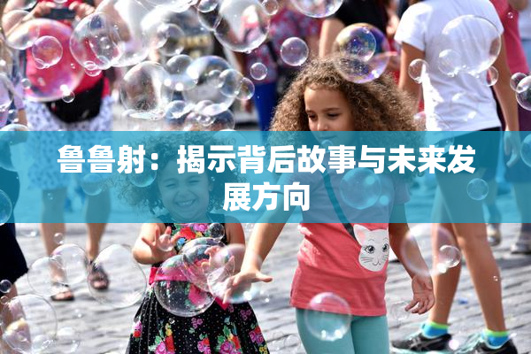 鲁鲁射：揭示背后故事与未来发展方向