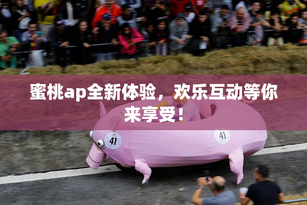 蜜桃ap全新体验，欢乐互动等你来享受！