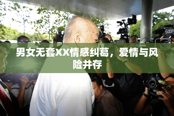 男女无套XX情感纠葛，爱情与风险并存