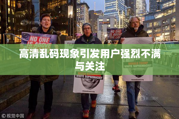高清乱码现象引发用户强烈不满与关注